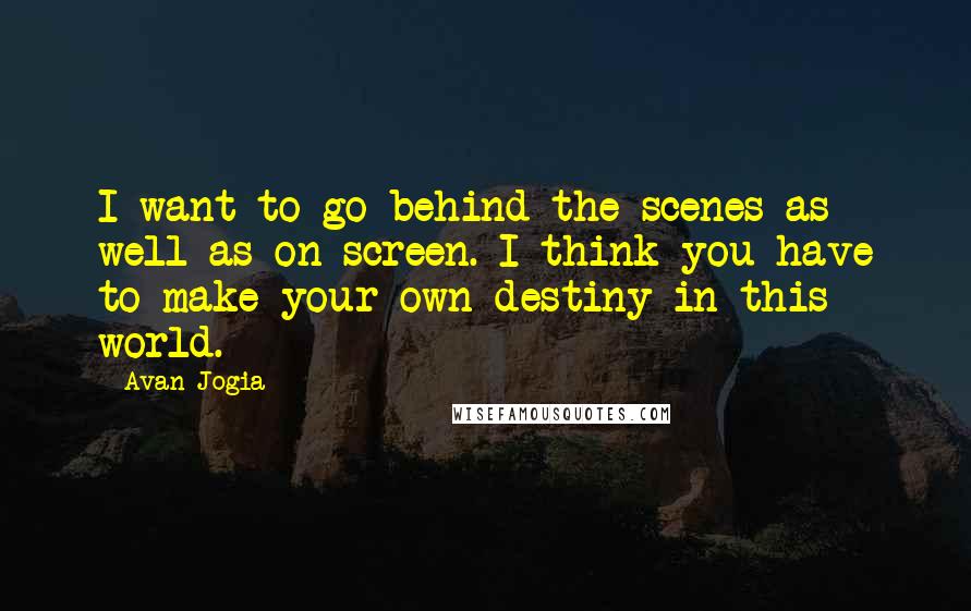 Avan Jogia Quotes: I want to go behind the scenes as well as on screen. I think you have to make your own destiny in this world.