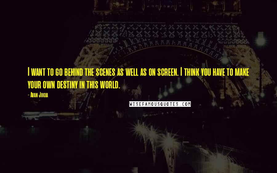 Avan Jogia Quotes: I want to go behind the scenes as well as on screen. I think you have to make your own destiny in this world.