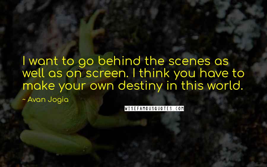 Avan Jogia Quotes: I want to go behind the scenes as well as on screen. I think you have to make your own destiny in this world.