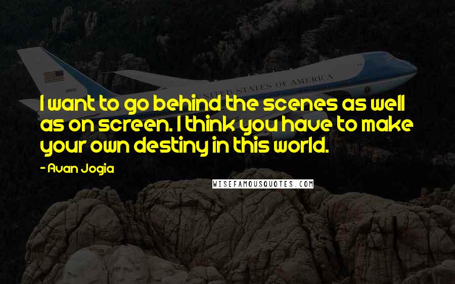 Avan Jogia Quotes: I want to go behind the scenes as well as on screen. I think you have to make your own destiny in this world.