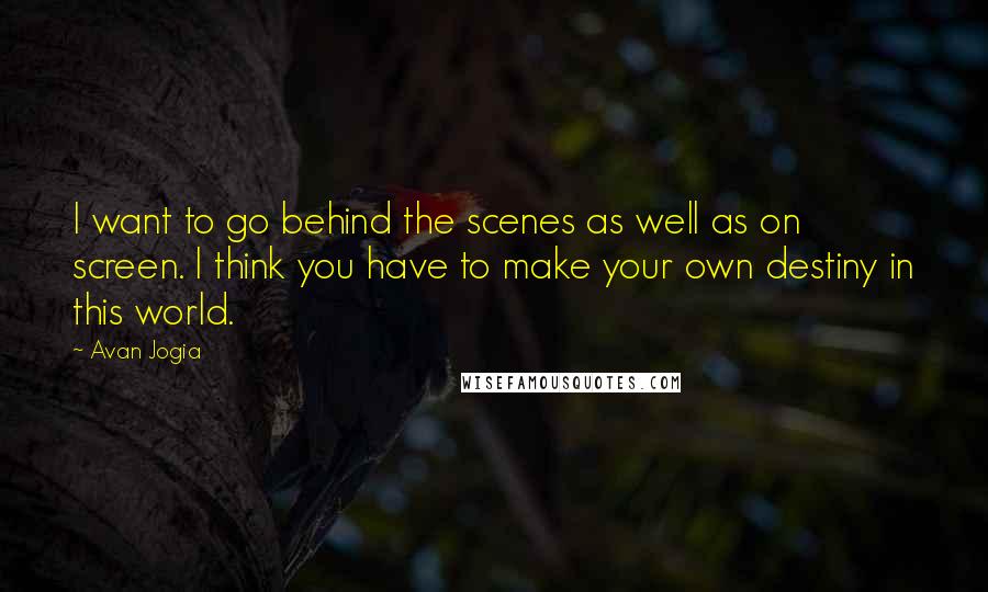 Avan Jogia Quotes: I want to go behind the scenes as well as on screen. I think you have to make your own destiny in this world.