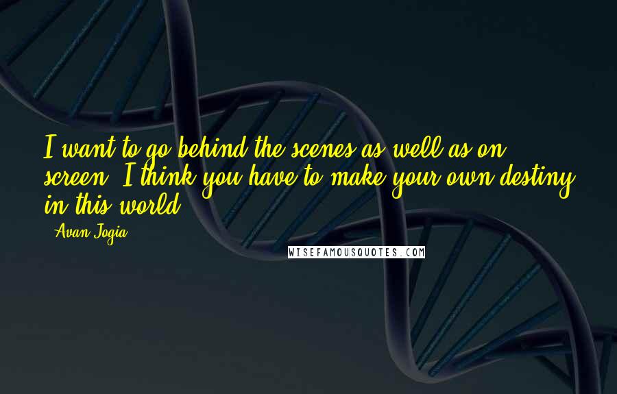Avan Jogia Quotes: I want to go behind the scenes as well as on screen. I think you have to make your own destiny in this world.