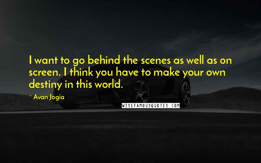 Avan Jogia Quotes: I want to go behind the scenes as well as on screen. I think you have to make your own destiny in this world.