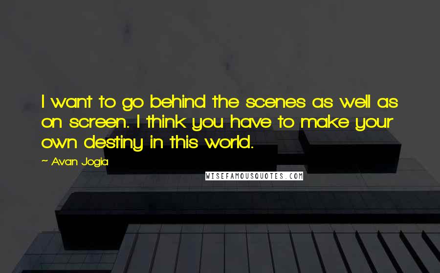 Avan Jogia Quotes: I want to go behind the scenes as well as on screen. I think you have to make your own destiny in this world.