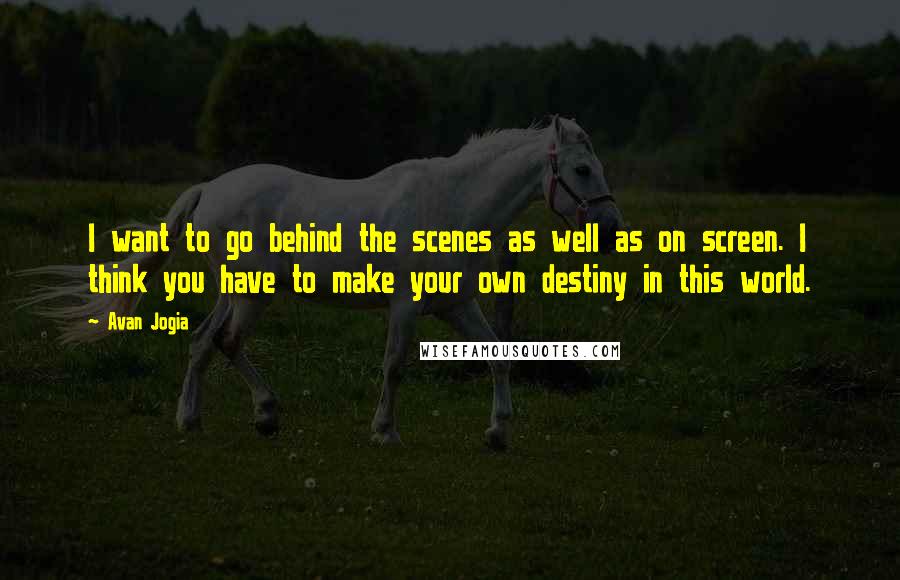 Avan Jogia Quotes: I want to go behind the scenes as well as on screen. I think you have to make your own destiny in this world.