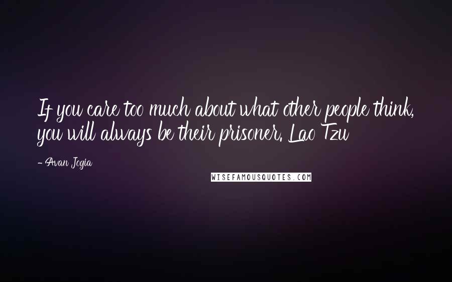 Avan Jogia Quotes: If you care too much about what other people think, you will always be their prisoner. Lao Tzu