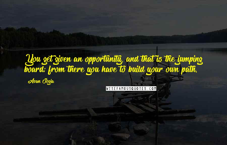 Avan Jogia Quotes: You get given an opportunity, and that is the jumping board; from there you have to build your own path.