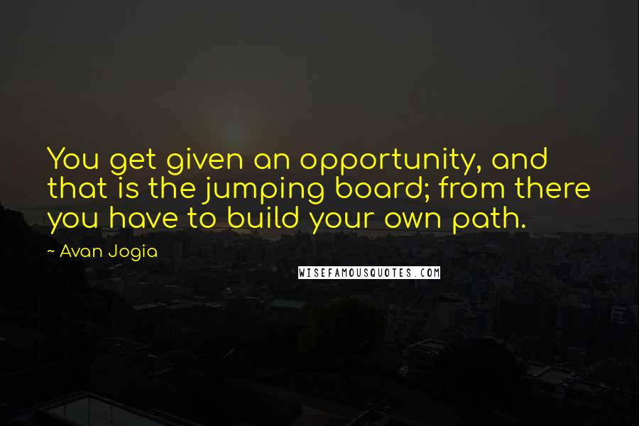 Avan Jogia Quotes: You get given an opportunity, and that is the jumping board; from there you have to build your own path.