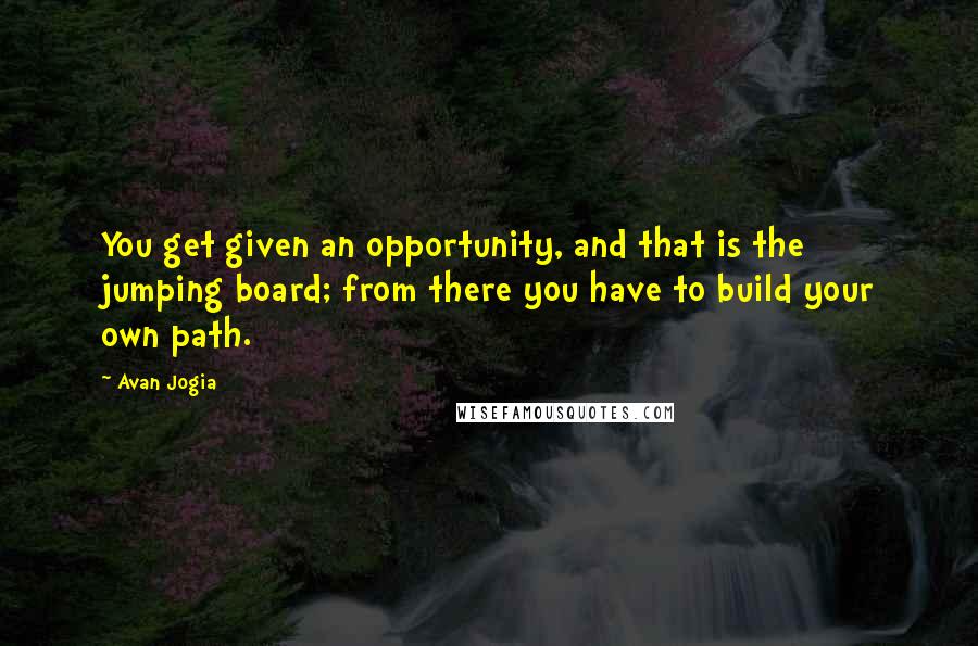 Avan Jogia Quotes: You get given an opportunity, and that is the jumping board; from there you have to build your own path.