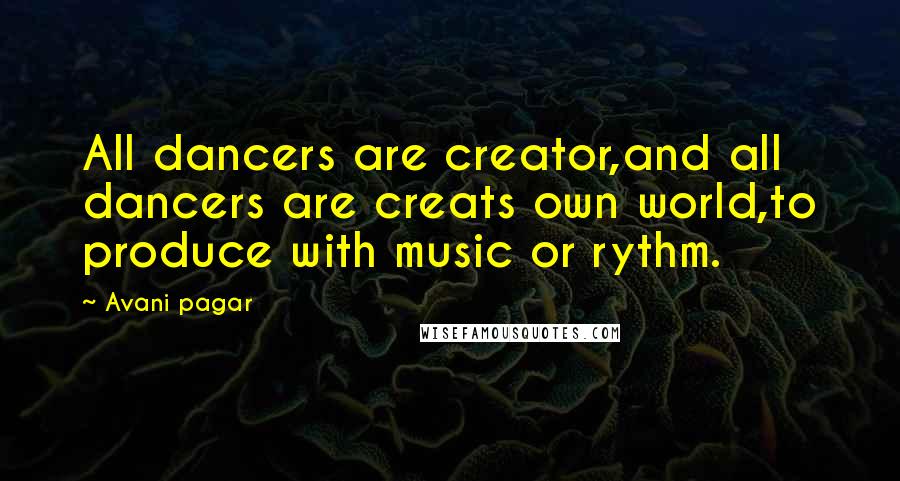Avani Pagar Quotes: All dancers are creator,and all dancers are creats own world,to produce with music or rythm.