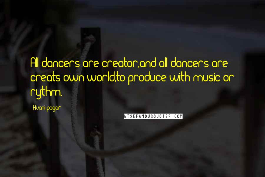 Avani Pagar Quotes: All dancers are creator,and all dancers are creats own world,to produce with music or rythm.