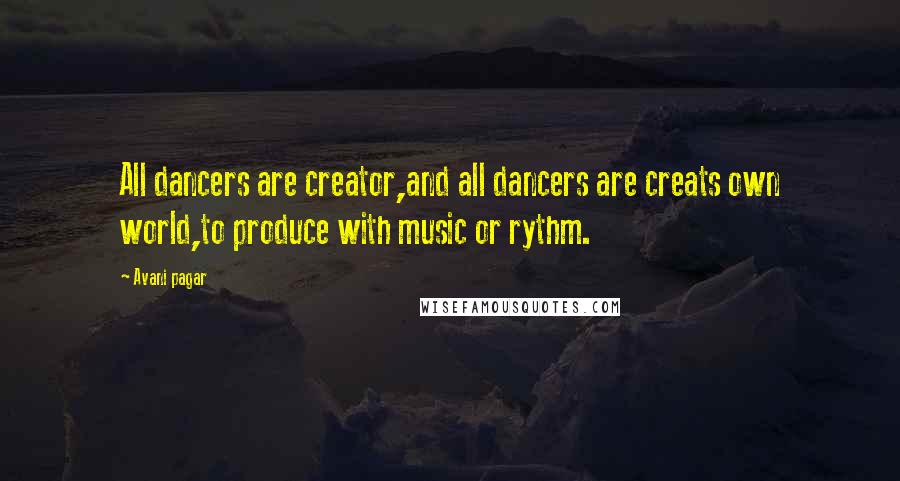 Avani Pagar Quotes: All dancers are creator,and all dancers are creats own world,to produce with music or rythm.