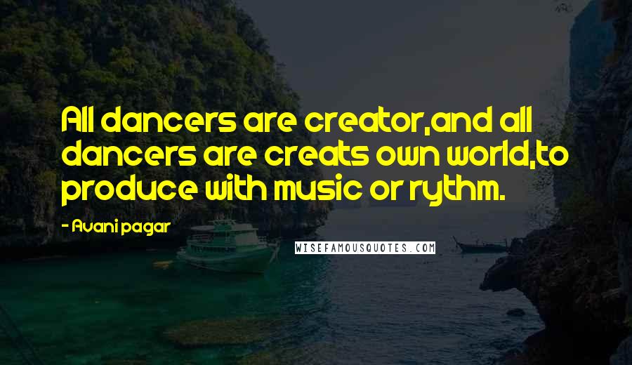Avani Pagar Quotes: All dancers are creator,and all dancers are creats own world,to produce with music or rythm.
