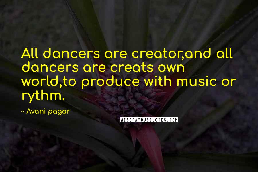 Avani Pagar Quotes: All dancers are creator,and all dancers are creats own world,to produce with music or rythm.