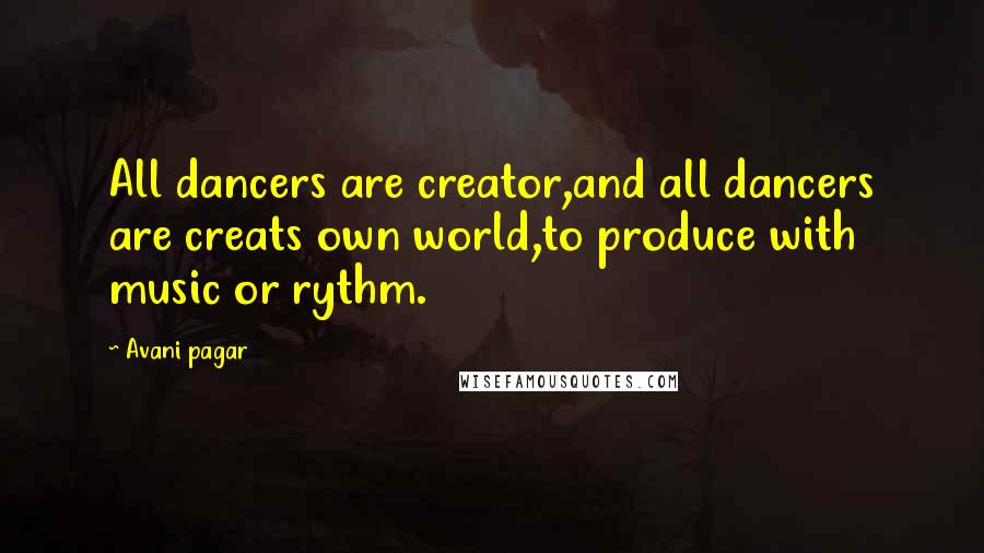 Avani Pagar Quotes: All dancers are creator,and all dancers are creats own world,to produce with music or rythm.