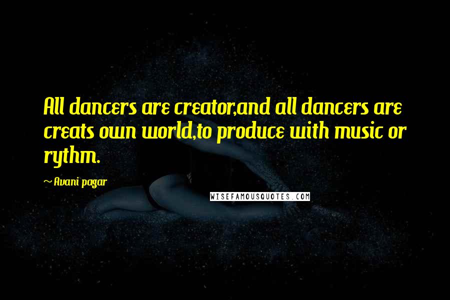Avani Pagar Quotes: All dancers are creator,and all dancers are creats own world,to produce with music or rythm.