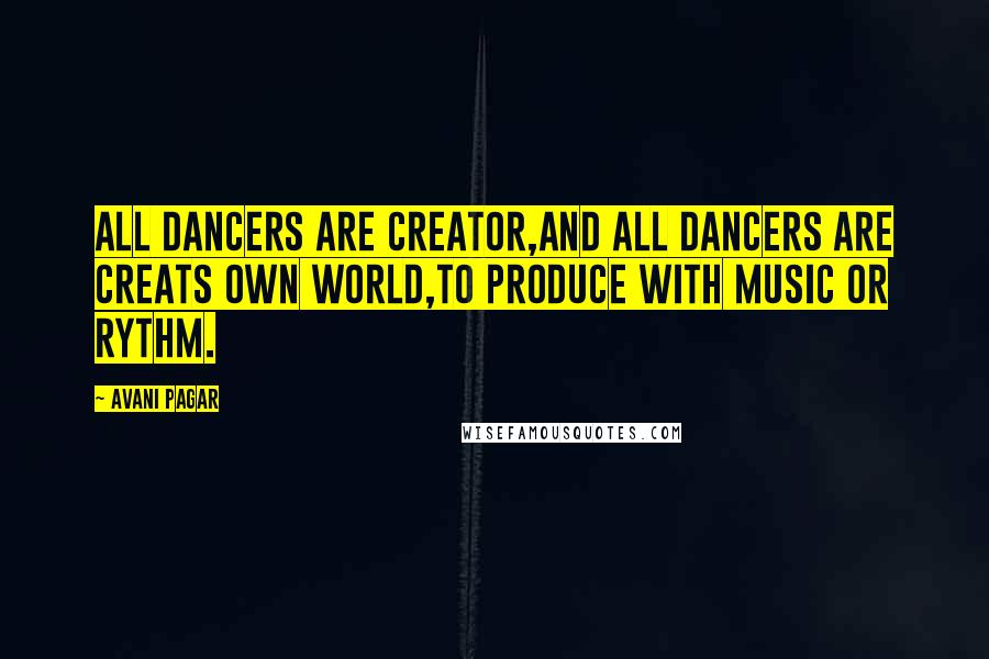 Avani Pagar Quotes: All dancers are creator,and all dancers are creats own world,to produce with music or rythm.