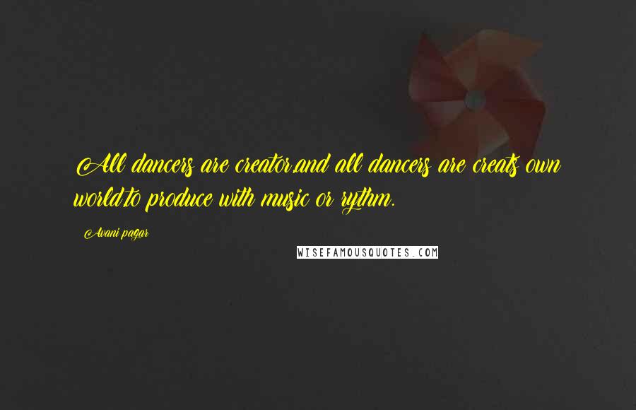 Avani Pagar Quotes: All dancers are creator,and all dancers are creats own world,to produce with music or rythm.