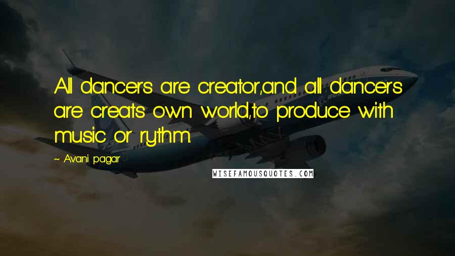 Avani Pagar Quotes: All dancers are creator,and all dancers are creats own world,to produce with music or rythm.