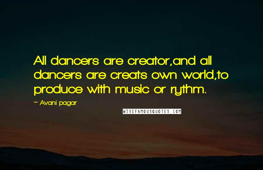 Avani Pagar Quotes: All dancers are creator,and all dancers are creats own world,to produce with music or rythm.