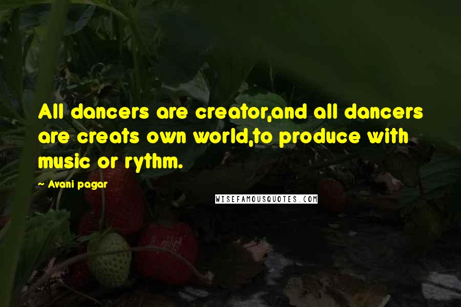Avani Pagar Quotes: All dancers are creator,and all dancers are creats own world,to produce with music or rythm.