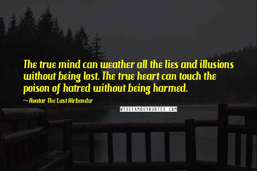 Avatar The Last Airbender Quotes: The true mind can weather all the lies and illusions without being lost. The true heart can touch the poison of hatred without being harmed.