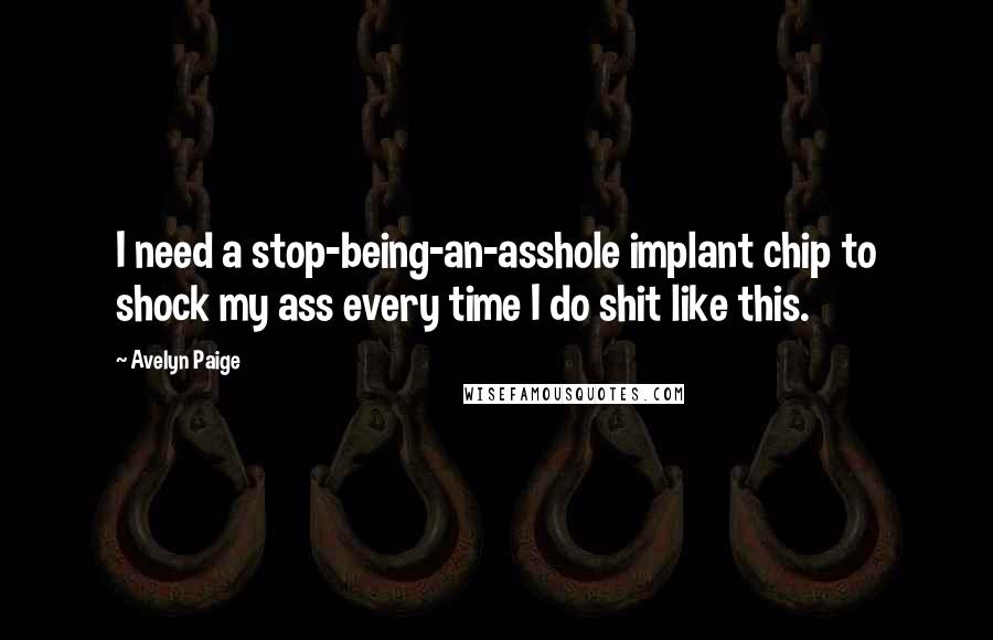 Avelyn Paige Quotes: I need a stop-being-an-asshole implant chip to shock my ass every time I do shit like this.