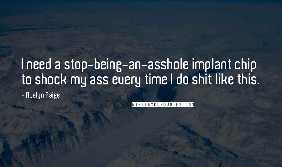 Avelyn Paige Quotes: I need a stop-being-an-asshole implant chip to shock my ass every time I do shit like this.