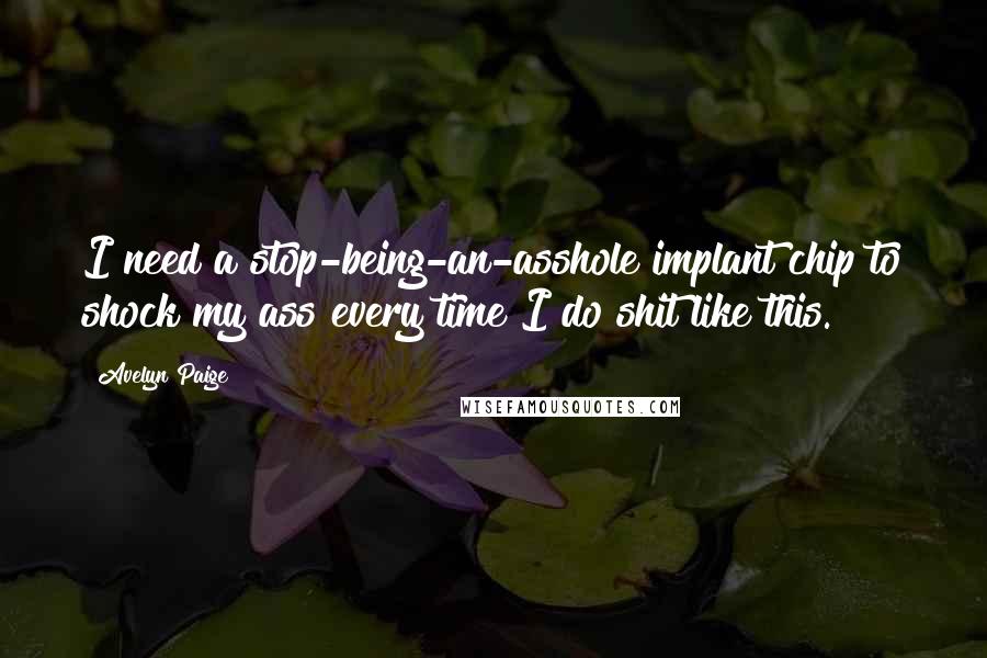 Avelyn Paige Quotes: I need a stop-being-an-asshole implant chip to shock my ass every time I do shit like this.