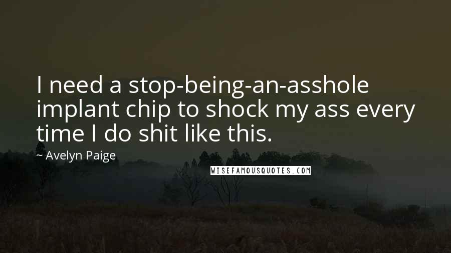 Avelyn Paige Quotes: I need a stop-being-an-asshole implant chip to shock my ass every time I do shit like this.