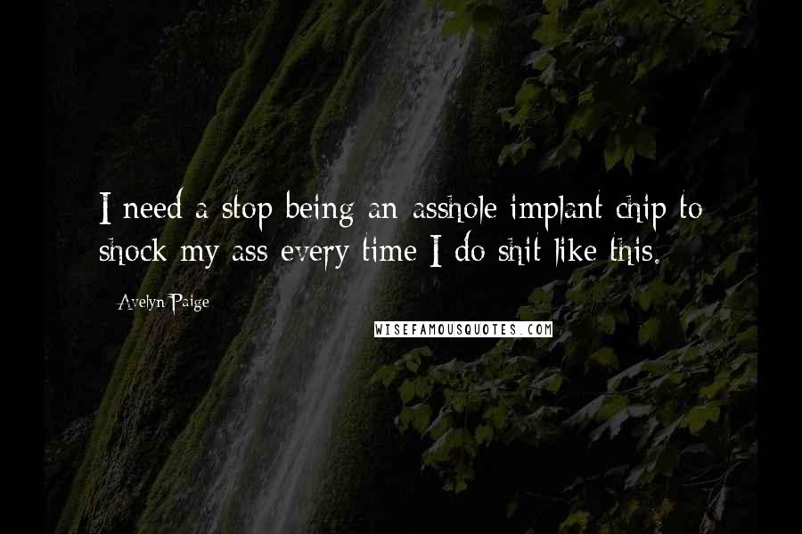 Avelyn Paige Quotes: I need a stop-being-an-asshole implant chip to shock my ass every time I do shit like this.
