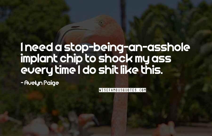Avelyn Paige Quotes: I need a stop-being-an-asshole implant chip to shock my ass every time I do shit like this.
