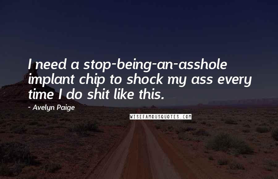 Avelyn Paige Quotes: I need a stop-being-an-asshole implant chip to shock my ass every time I do shit like this.