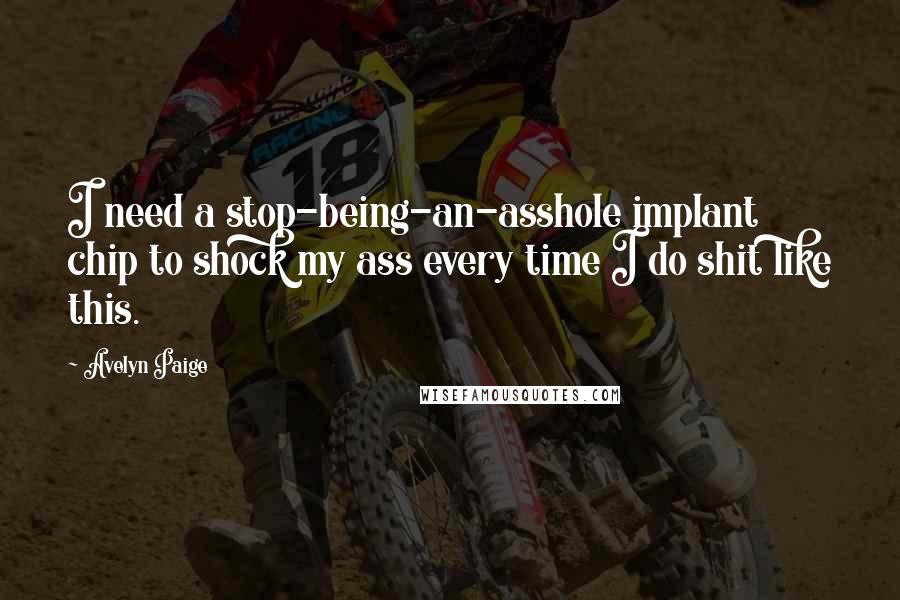 Avelyn Paige Quotes: I need a stop-being-an-asshole implant chip to shock my ass every time I do shit like this.
