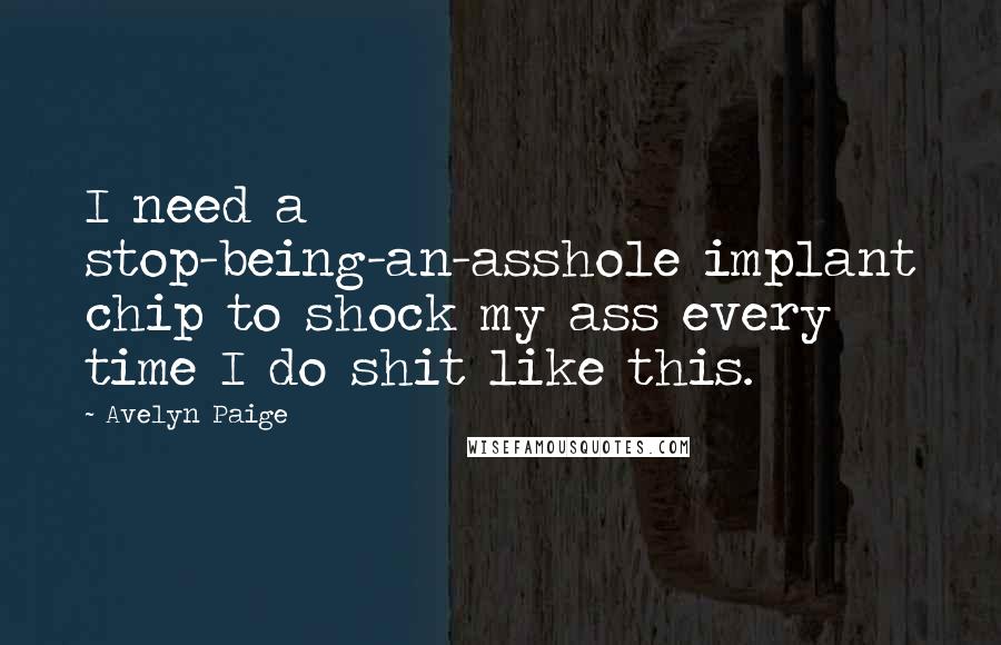 Avelyn Paige Quotes: I need a stop-being-an-asshole implant chip to shock my ass every time I do shit like this.