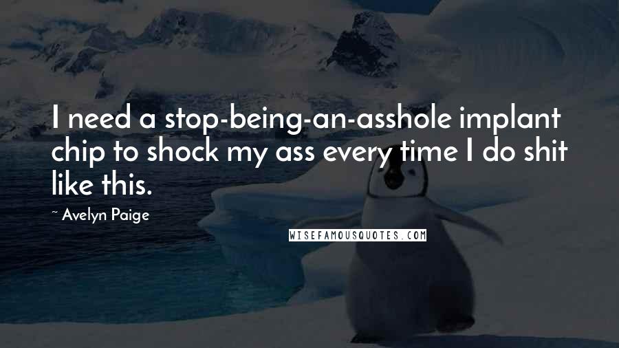 Avelyn Paige Quotes: I need a stop-being-an-asshole implant chip to shock my ass every time I do shit like this.