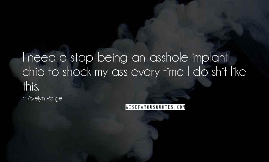 Avelyn Paige Quotes: I need a stop-being-an-asshole implant chip to shock my ass every time I do shit like this.