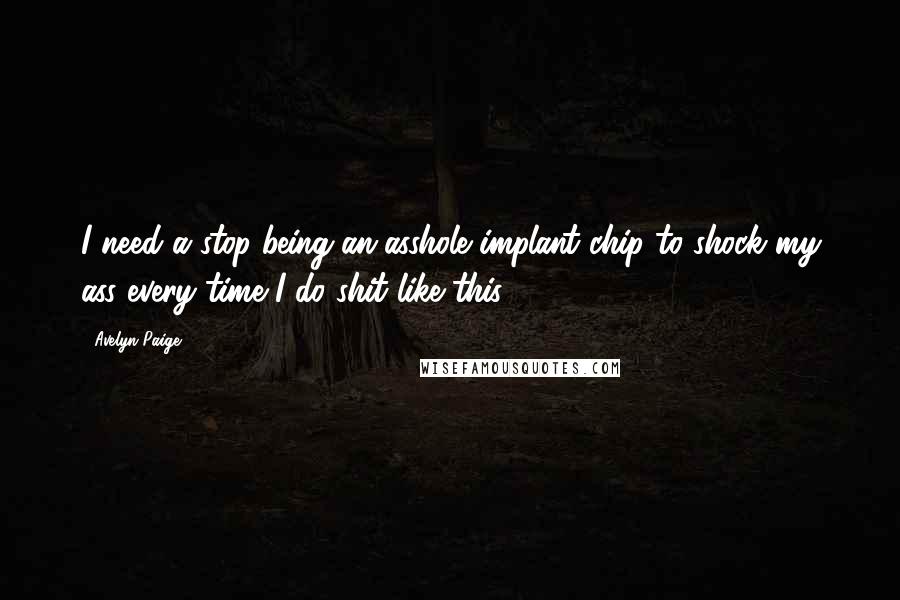 Avelyn Paige Quotes: I need a stop-being-an-asshole implant chip to shock my ass every time I do shit like this.
