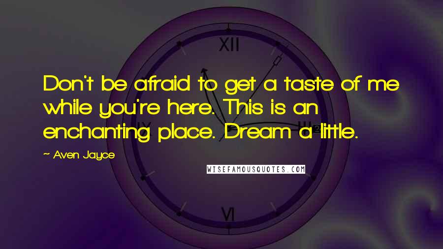 Aven Jayce Quotes: Don't be afraid to get a taste of me while you're here. This is an enchanting place. Dream a little.