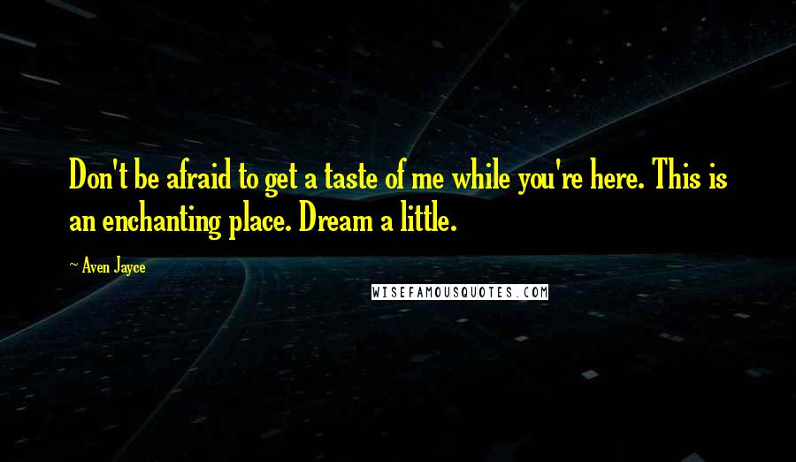 Aven Jayce Quotes: Don't be afraid to get a taste of me while you're here. This is an enchanting place. Dream a little.