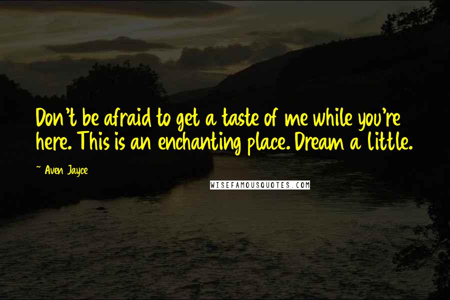 Aven Jayce Quotes: Don't be afraid to get a taste of me while you're here. This is an enchanting place. Dream a little.