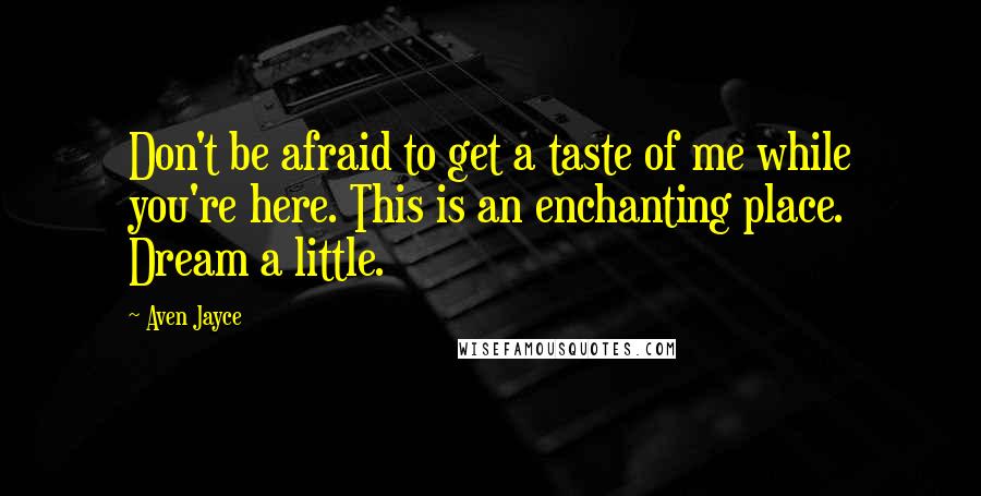 Aven Jayce Quotes: Don't be afraid to get a taste of me while you're here. This is an enchanting place. Dream a little.