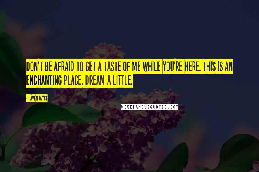 Aven Jayce Quotes: Don't be afraid to get a taste of me while you're here. This is an enchanting place. Dream a little.