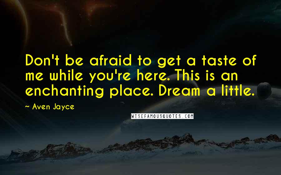 Aven Jayce Quotes: Don't be afraid to get a taste of me while you're here. This is an enchanting place. Dream a little.