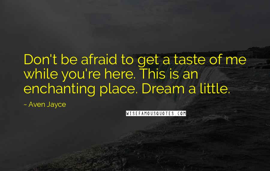 Aven Jayce Quotes: Don't be afraid to get a taste of me while you're here. This is an enchanting place. Dream a little.