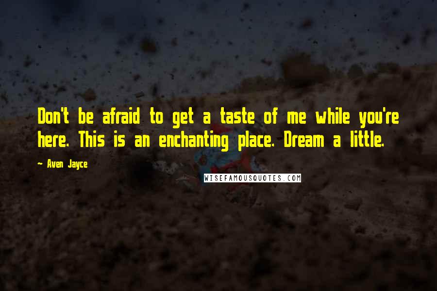 Aven Jayce Quotes: Don't be afraid to get a taste of me while you're here. This is an enchanting place. Dream a little.