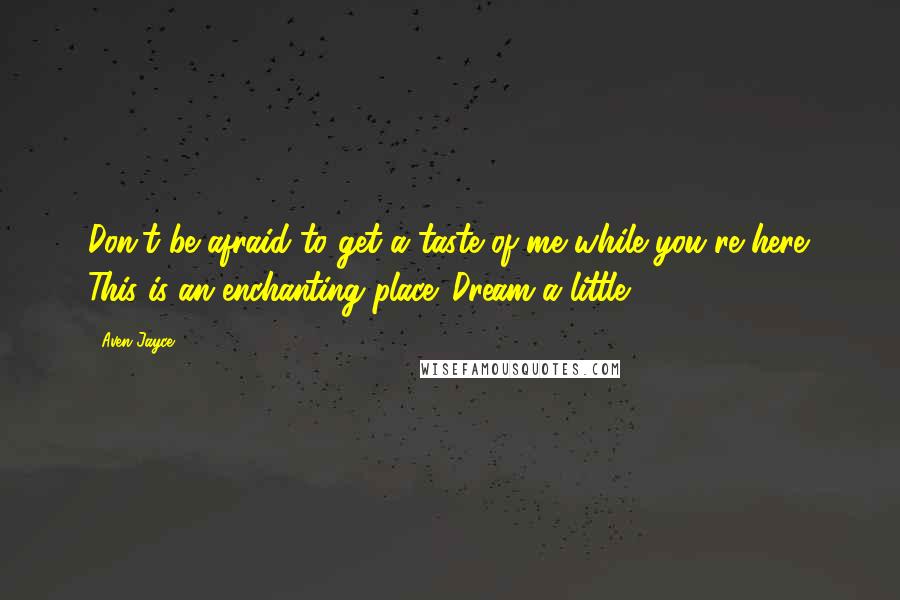 Aven Jayce Quotes: Don't be afraid to get a taste of me while you're here. This is an enchanting place. Dream a little.