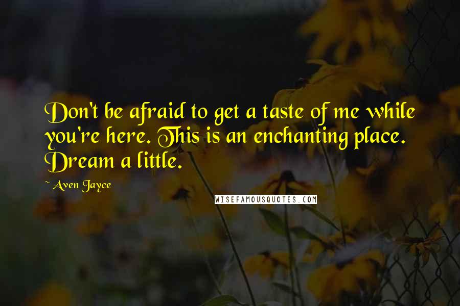 Aven Jayce Quotes: Don't be afraid to get a taste of me while you're here. This is an enchanting place. Dream a little.