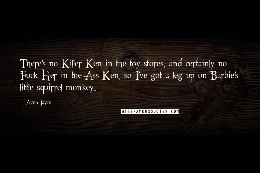 Aven Jayce Quotes: There's no Killer Ken in the toy stores, and certainly no Fuck Her in the Ass Ken, so I've got a leg up on Barbie's little squirrel monkey.