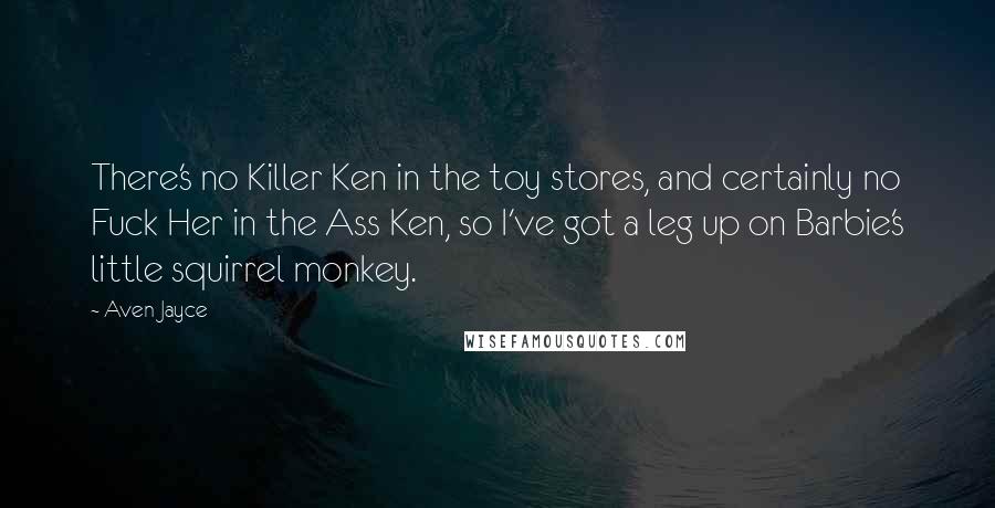 Aven Jayce Quotes: There's no Killer Ken in the toy stores, and certainly no Fuck Her in the Ass Ken, so I've got a leg up on Barbie's little squirrel monkey.